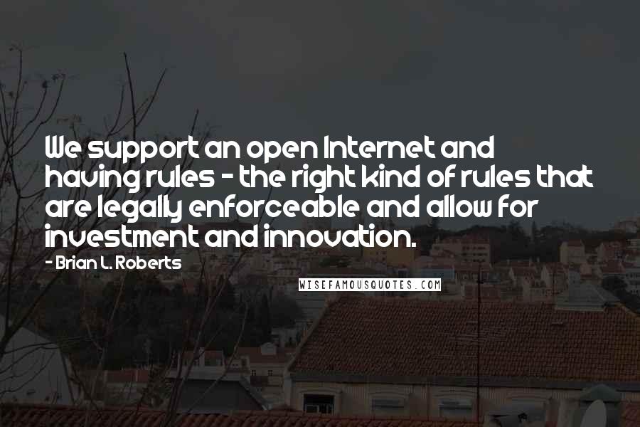 Brian L. Roberts Quotes: We support an open Internet and having rules - the right kind of rules that are legally enforceable and allow for investment and innovation.