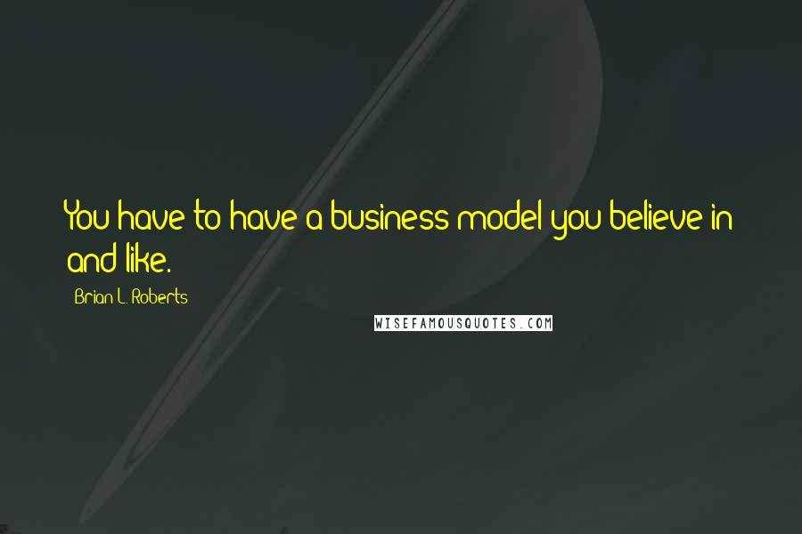 Brian L. Roberts Quotes: You have to have a business model you believe in and like.