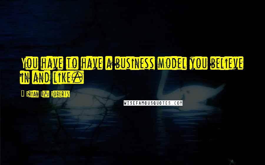 Brian L. Roberts Quotes: You have to have a business model you believe in and like.