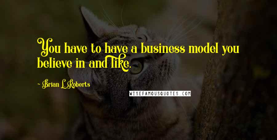 Brian L. Roberts Quotes: You have to have a business model you believe in and like.