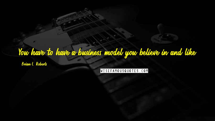 Brian L. Roberts Quotes: You have to have a business model you believe in and like.