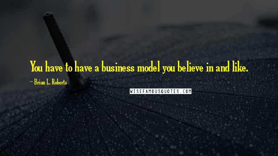 Brian L. Roberts Quotes: You have to have a business model you believe in and like.