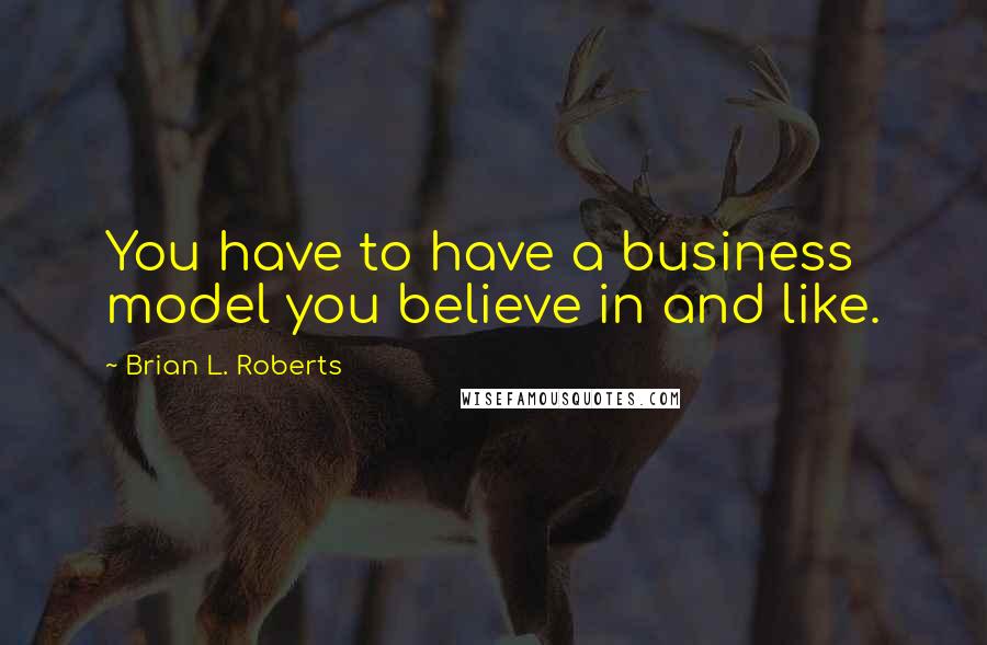 Brian L. Roberts Quotes: You have to have a business model you believe in and like.