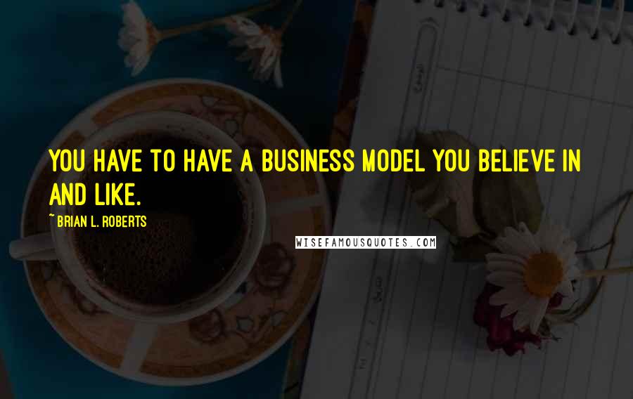 Brian L. Roberts Quotes: You have to have a business model you believe in and like.