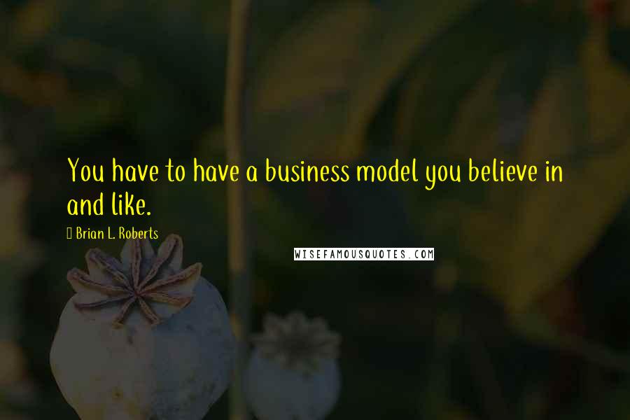 Brian L. Roberts Quotes: You have to have a business model you believe in and like.