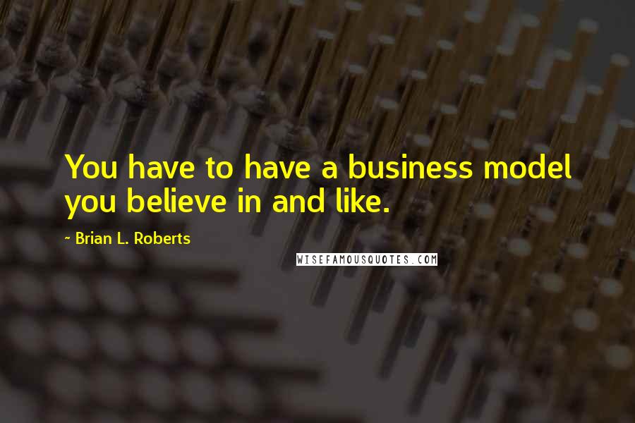 Brian L. Roberts Quotes: You have to have a business model you believe in and like.