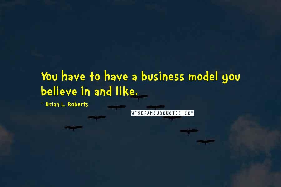 Brian L. Roberts Quotes: You have to have a business model you believe in and like.