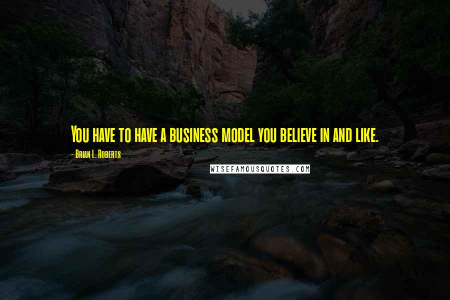 Brian L. Roberts Quotes: You have to have a business model you believe in and like.