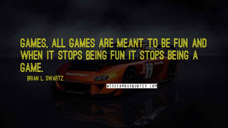 Brian L. Swartz Quotes: Games, All Games are meant to be Fun and when it stops being Fun it stops being a Game.