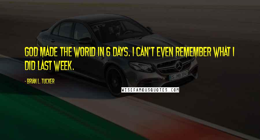 Brian L. Tucker Quotes: God made the world in 6 days. I can't even remember what I did last week.
