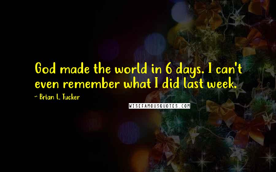 Brian L. Tucker Quotes: God made the world in 6 days. I can't even remember what I did last week.