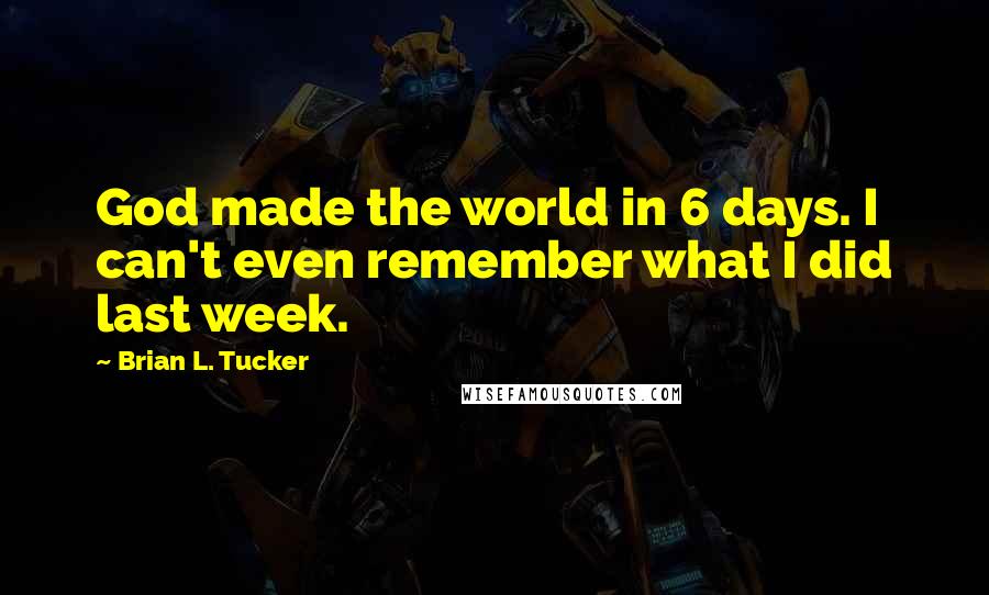 Brian L. Tucker Quotes: God made the world in 6 days. I can't even remember what I did last week.