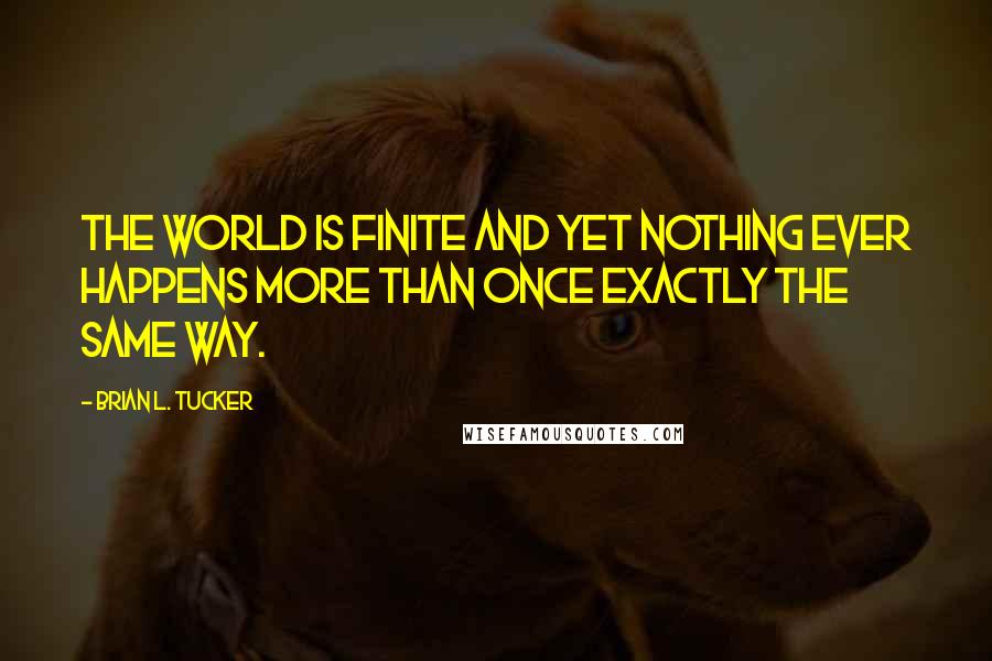 Brian L. Tucker Quotes: The world is finite and yet nothing ever happens more than once exactly the same way.
