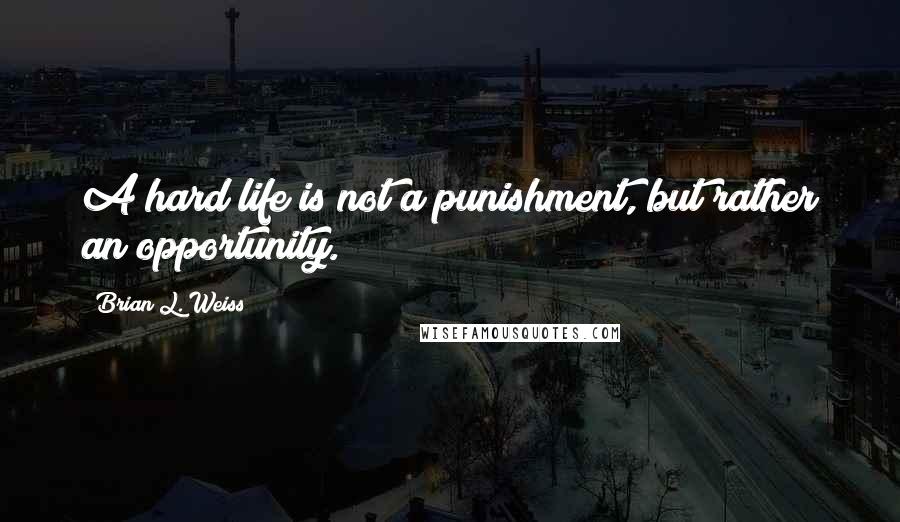 Brian L. Weiss Quotes: A hard life is not a punishment, but rather an opportunity.