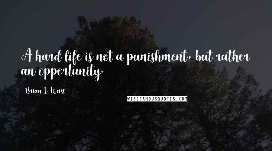 Brian L. Weiss Quotes: A hard life is not a punishment, but rather an opportunity.