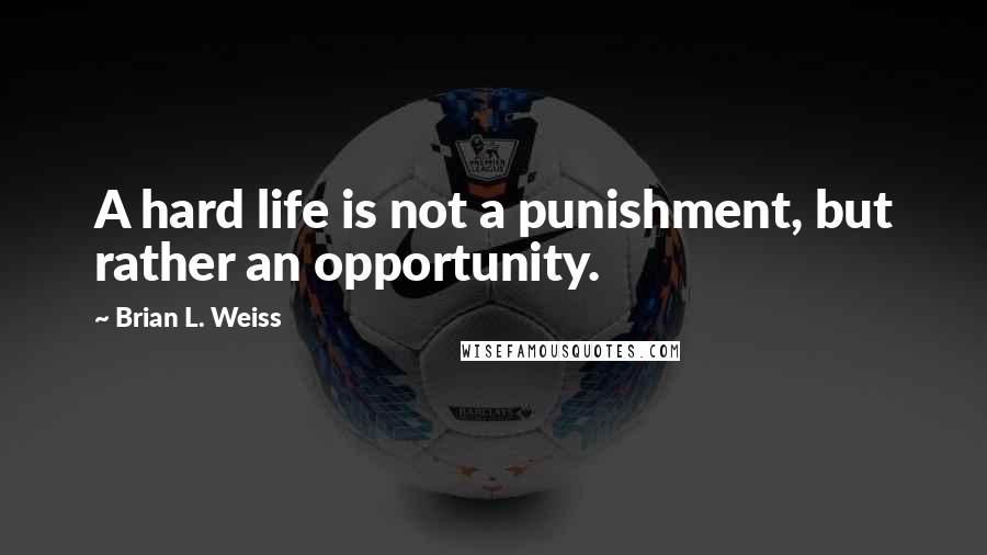 Brian L. Weiss Quotes: A hard life is not a punishment, but rather an opportunity.