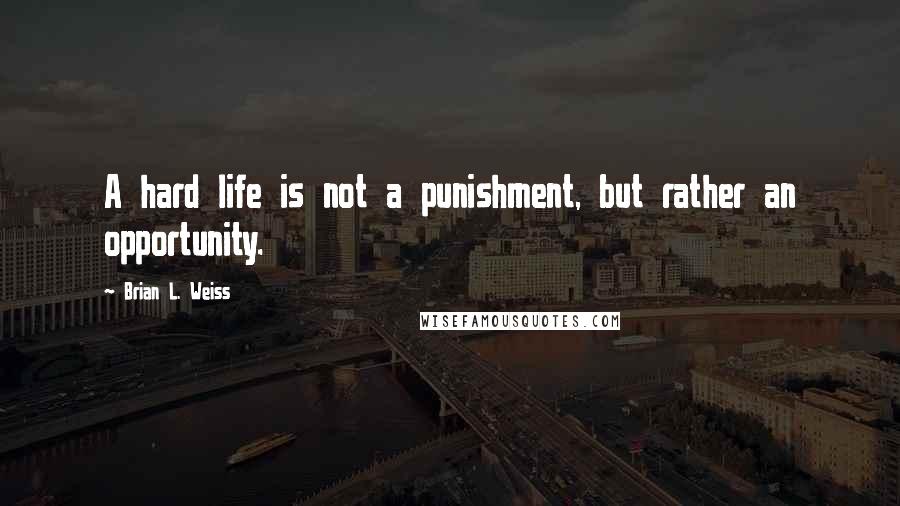 Brian L. Weiss Quotes: A hard life is not a punishment, but rather an opportunity.