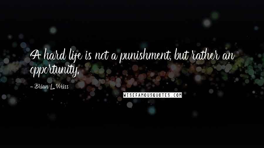 Brian L. Weiss Quotes: A hard life is not a punishment, but rather an opportunity.