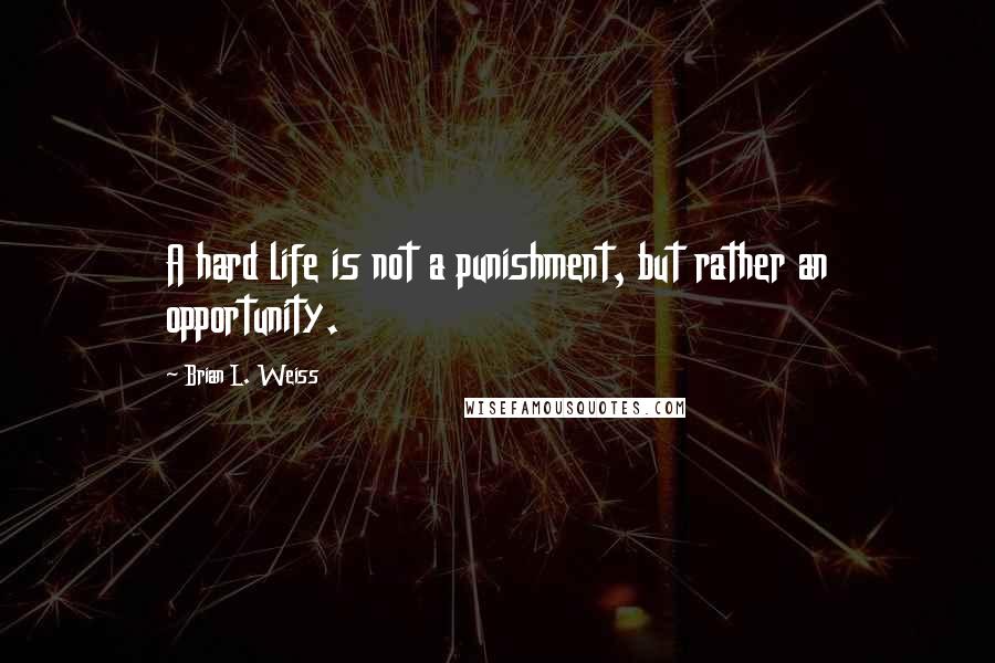 Brian L. Weiss Quotes: A hard life is not a punishment, but rather an opportunity.