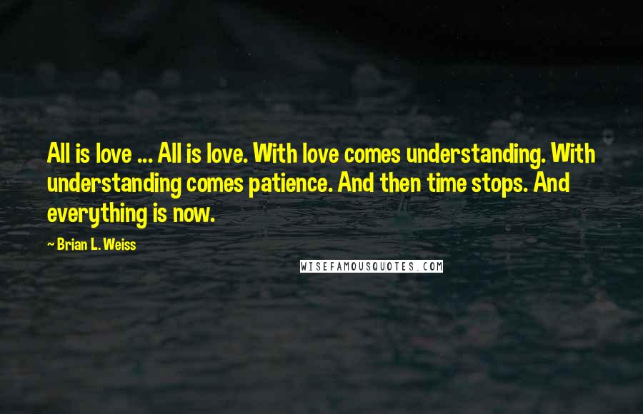 Brian L. Weiss Quotes: All is love ... All is love. With love comes understanding. With understanding comes patience. And then time stops. And everything is now.