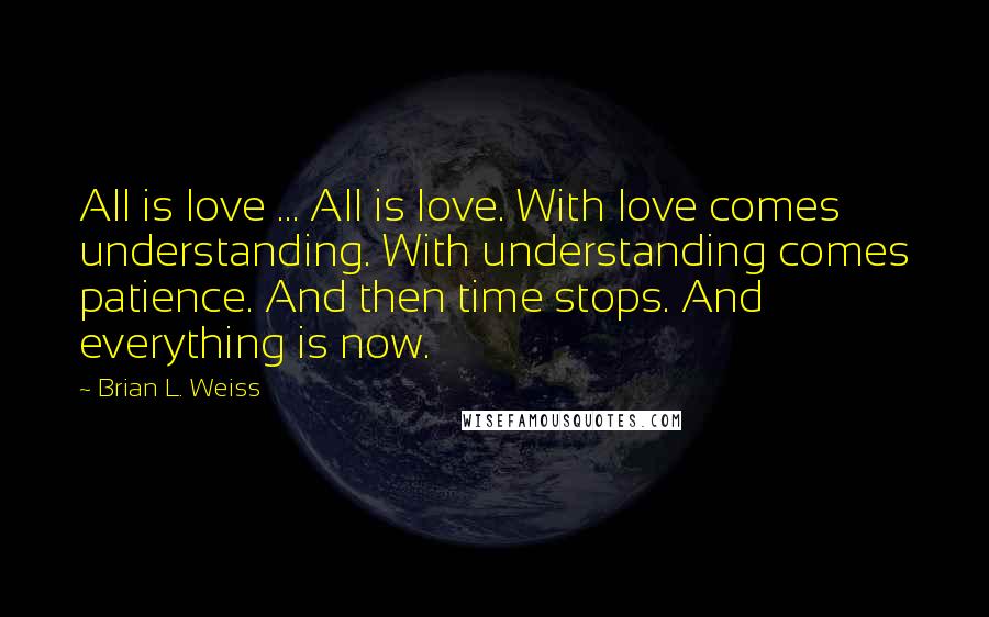 Brian L. Weiss Quotes: All is love ... All is love. With love comes understanding. With understanding comes patience. And then time stops. And everything is now.