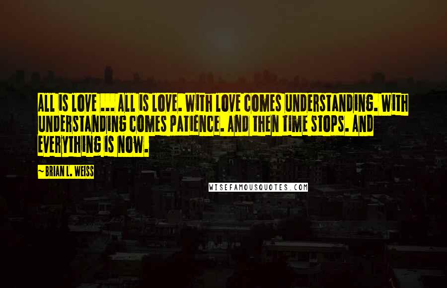 Brian L. Weiss Quotes: All is love ... All is love. With love comes understanding. With understanding comes patience. And then time stops. And everything is now.