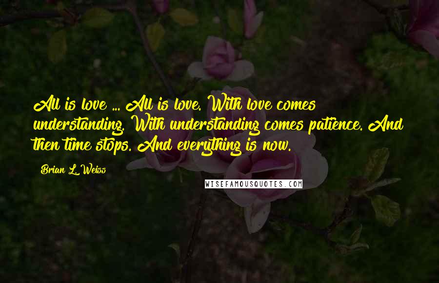 Brian L. Weiss Quotes: All is love ... All is love. With love comes understanding. With understanding comes patience. And then time stops. And everything is now.