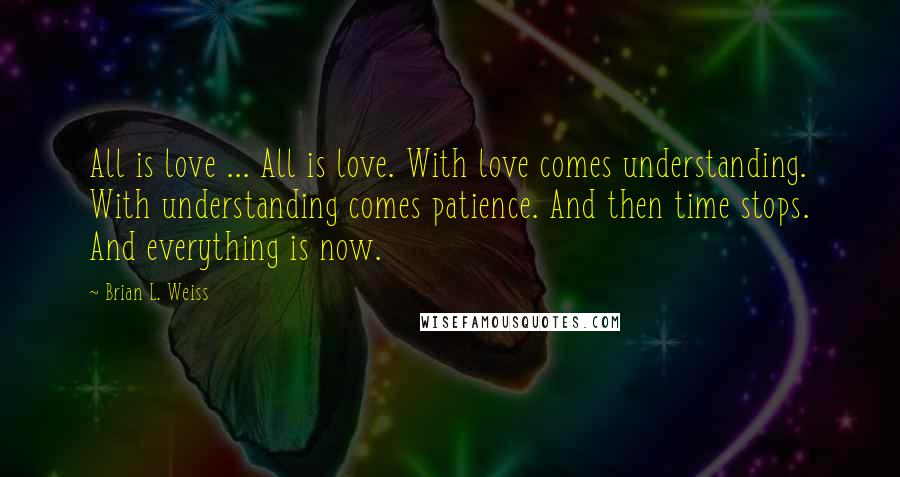 Brian L. Weiss Quotes: All is love ... All is love. With love comes understanding. With understanding comes patience. And then time stops. And everything is now.