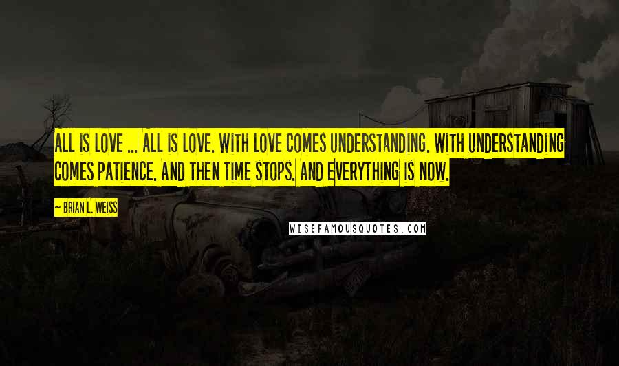 Brian L. Weiss Quotes: All is love ... All is love. With love comes understanding. With understanding comes patience. And then time stops. And everything is now.