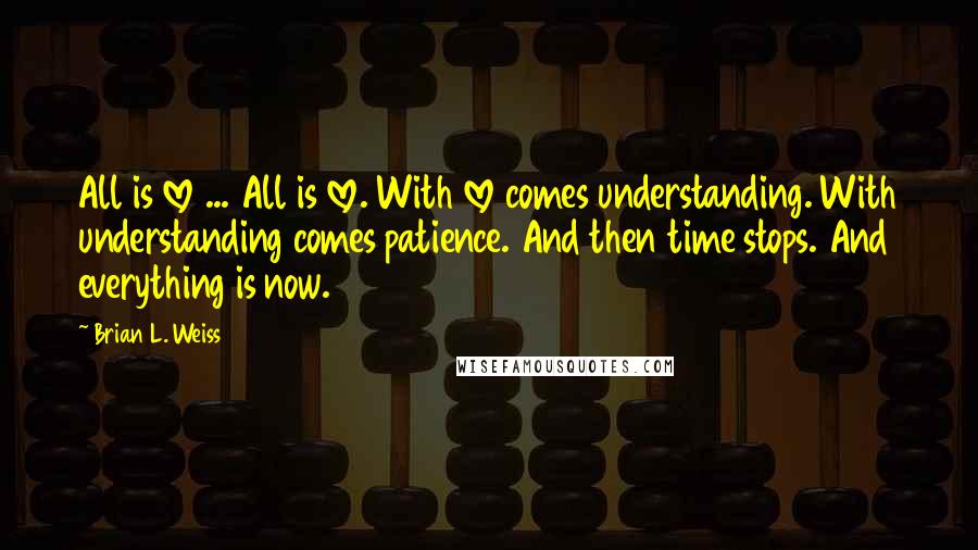 Brian L. Weiss Quotes: All is love ... All is love. With love comes understanding. With understanding comes patience. And then time stops. And everything is now.