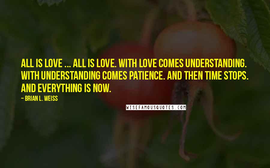 Brian L. Weiss Quotes: All is love ... All is love. With love comes understanding. With understanding comes patience. And then time stops. And everything is now.