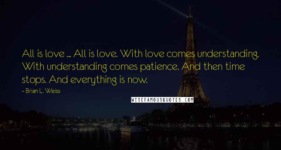 Brian L. Weiss Quotes: All is love ... All is love. With love comes understanding. With understanding comes patience. And then time stops. And everything is now.