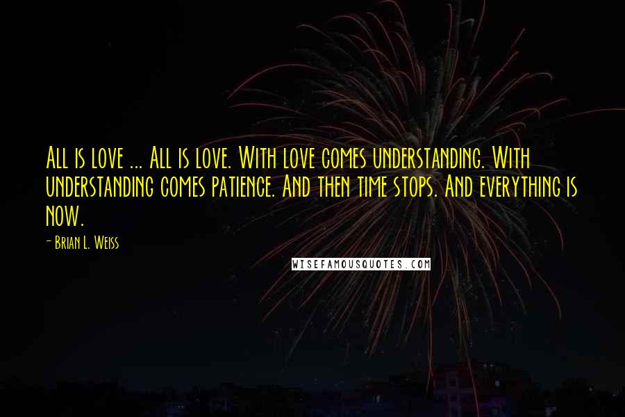 Brian L. Weiss Quotes: All is love ... All is love. With love comes understanding. With understanding comes patience. And then time stops. And everything is now.