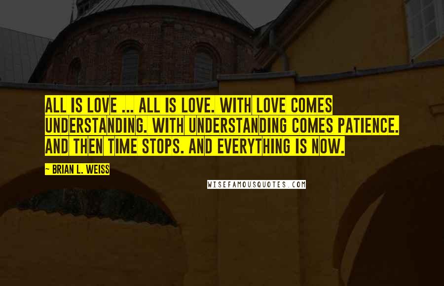 Brian L. Weiss Quotes: All is love ... All is love. With love comes understanding. With understanding comes patience. And then time stops. And everything is now.