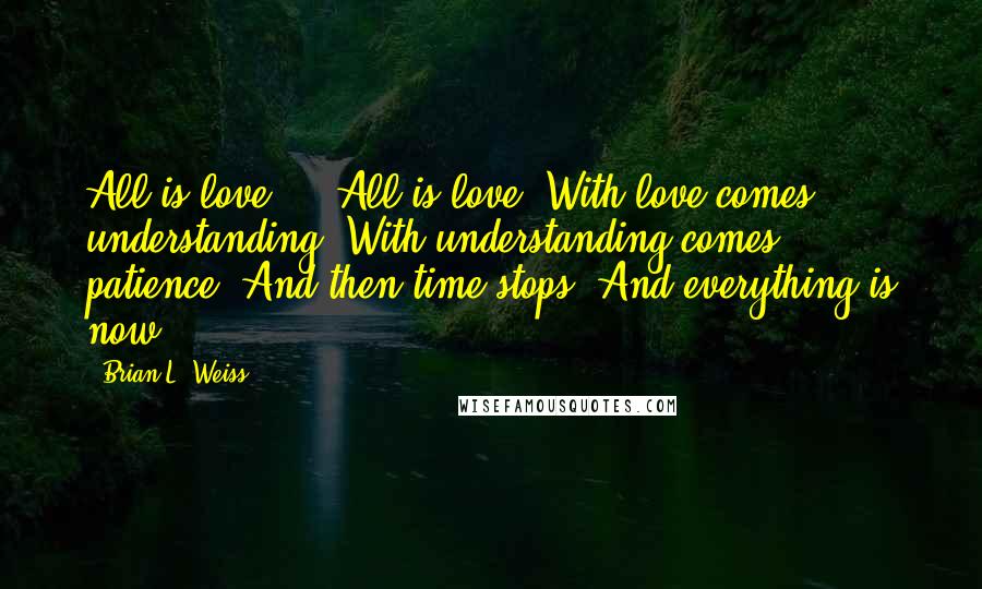 Brian L. Weiss Quotes: All is love ... All is love. With love comes understanding. With understanding comes patience. And then time stops. And everything is now.