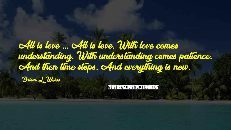 Brian L. Weiss Quotes: All is love ... All is love. With love comes understanding. With understanding comes patience. And then time stops. And everything is now.