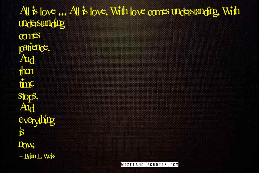 Brian L. Weiss Quotes: All is love ... All is love. With love comes understanding. With understanding comes patience. And then time stops. And everything is now.