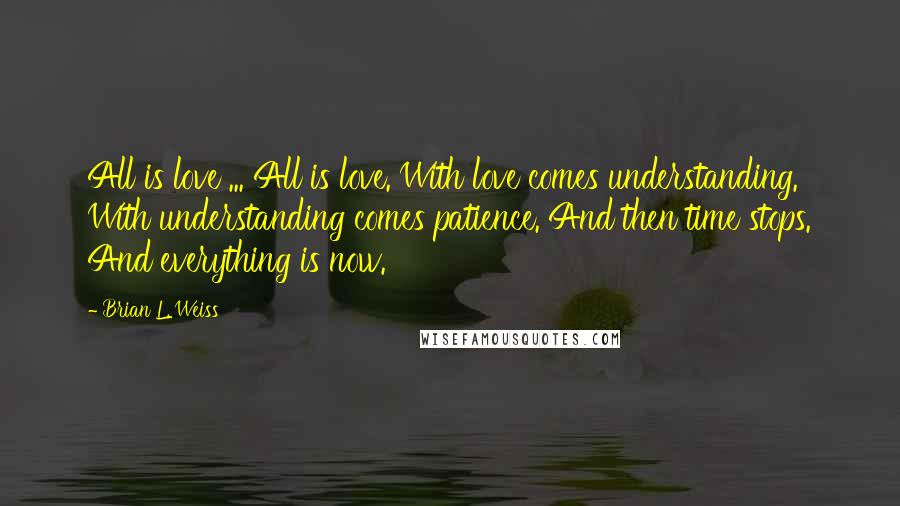 Brian L. Weiss Quotes: All is love ... All is love. With love comes understanding. With understanding comes patience. And then time stops. And everything is now.