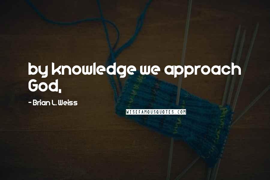 Brian L. Weiss Quotes: by knowledge we approach God,