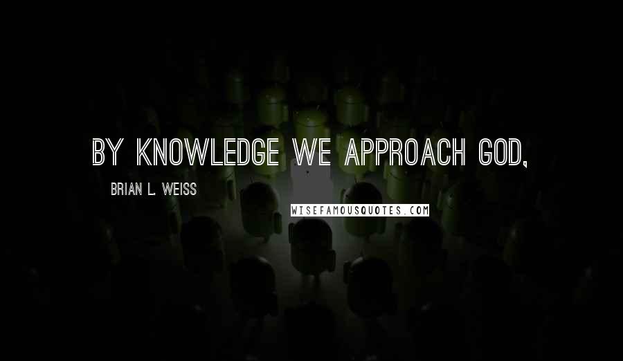 Brian L. Weiss Quotes: by knowledge we approach God,