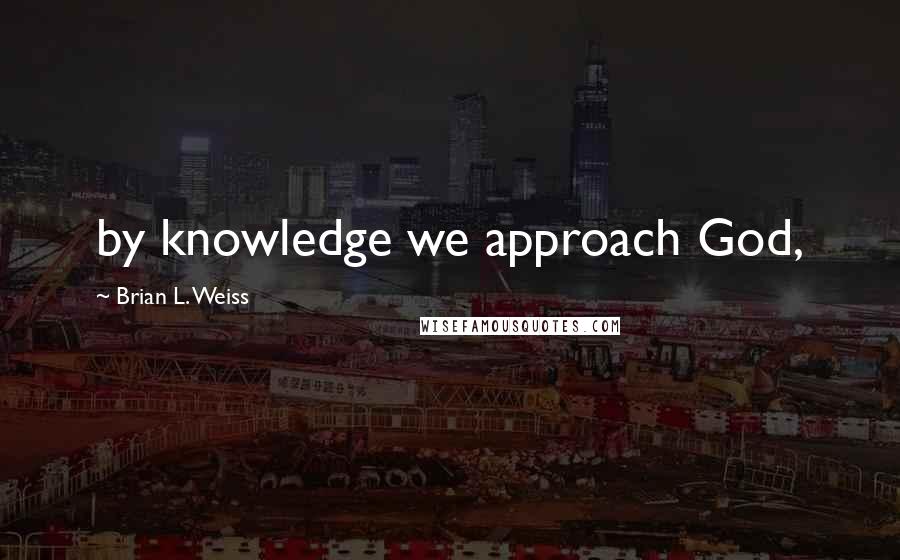 Brian L. Weiss Quotes: by knowledge we approach God,