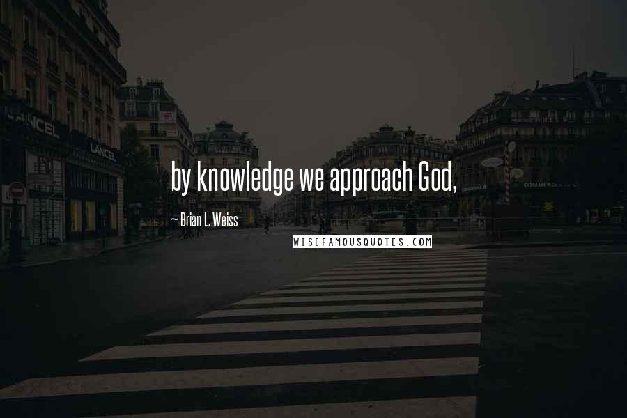 Brian L. Weiss Quotes: by knowledge we approach God,