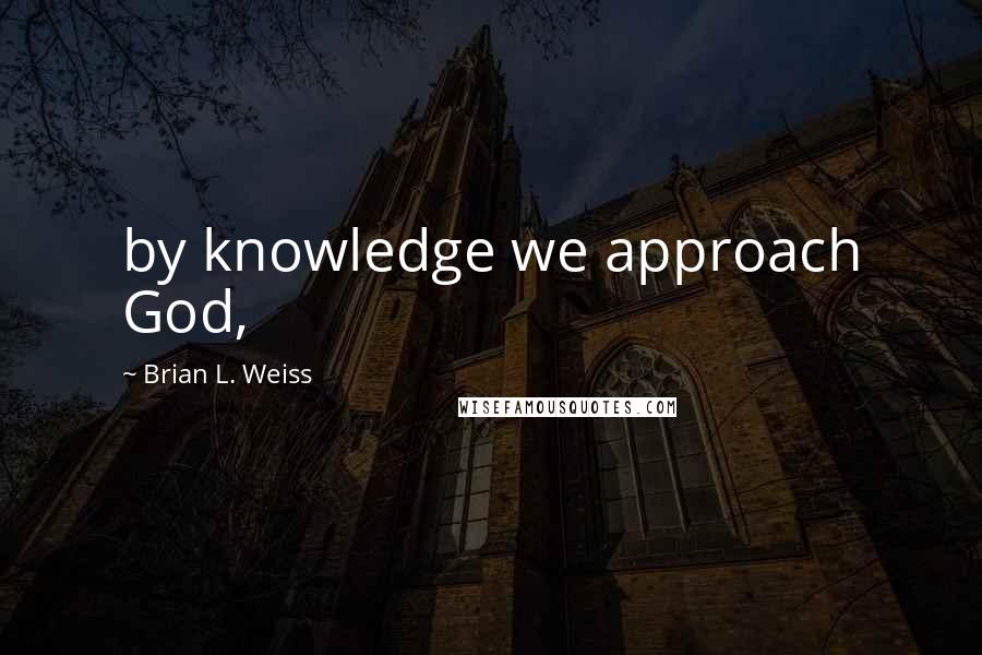 Brian L. Weiss Quotes: by knowledge we approach God,