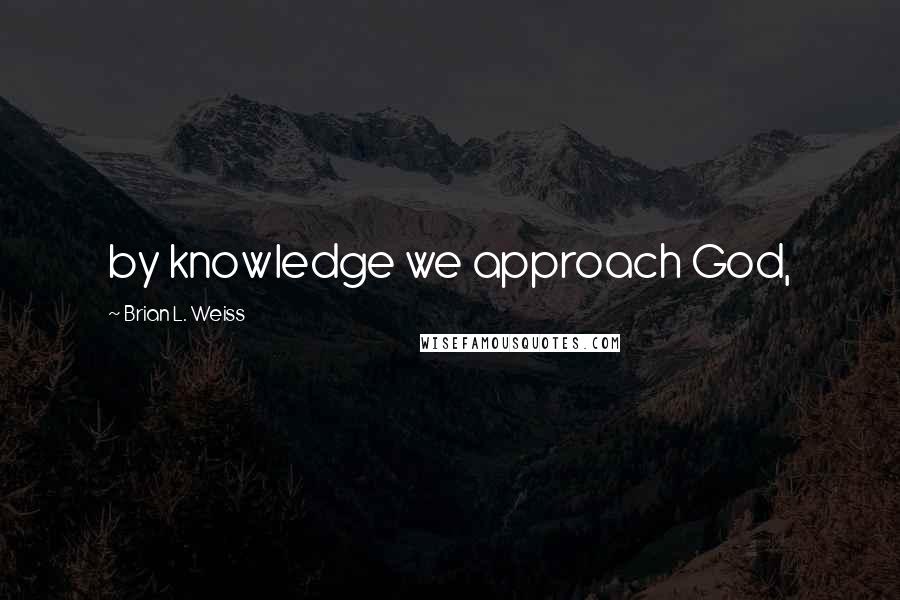 Brian L. Weiss Quotes: by knowledge we approach God,