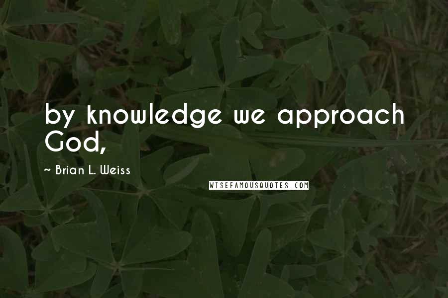 Brian L. Weiss Quotes: by knowledge we approach God,