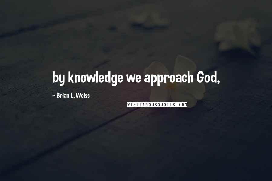 Brian L. Weiss Quotes: by knowledge we approach God,