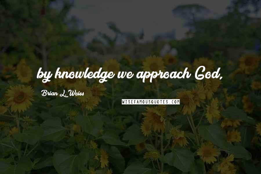 Brian L. Weiss Quotes: by knowledge we approach God,