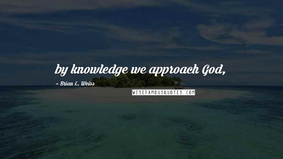 Brian L. Weiss Quotes: by knowledge we approach God,