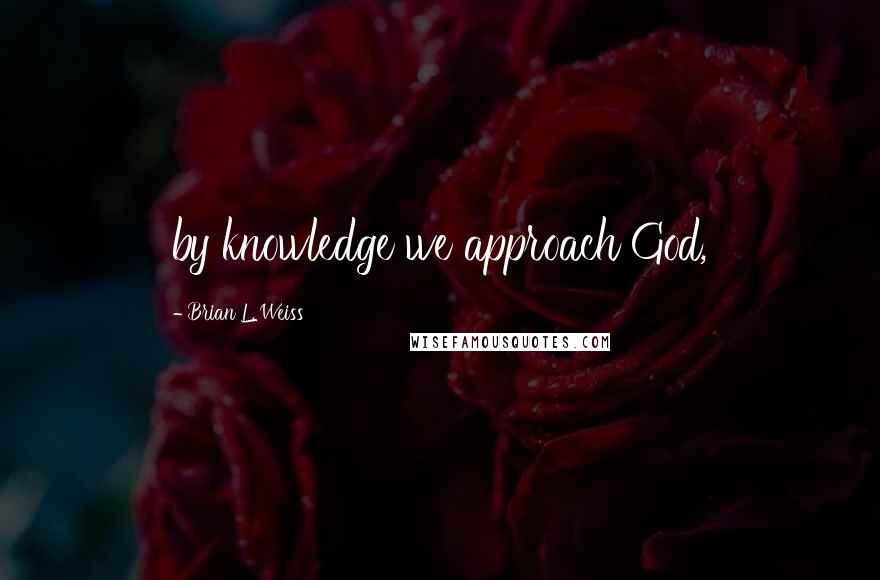 Brian L. Weiss Quotes: by knowledge we approach God,