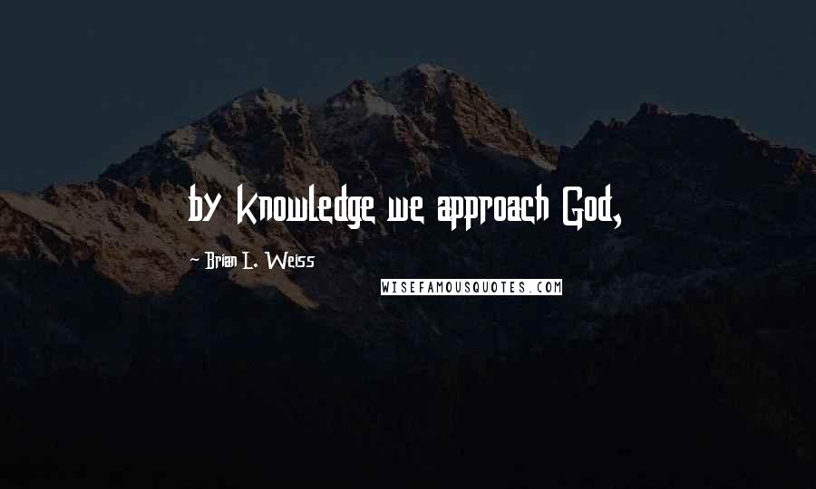 Brian L. Weiss Quotes: by knowledge we approach God,